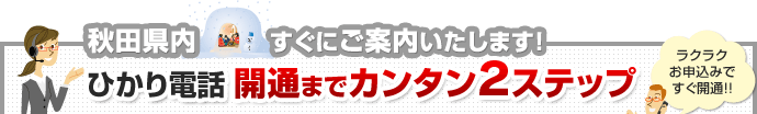 秋田県内 すぐにご案内いたします！ ひかり電話開通までカンタン2ステップ