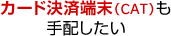 カード決済端末（CAT）も手配したい