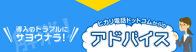 導入のトラブルにサヨウナラ！ヒカリ電話ドットコムからのアドバイス