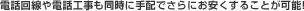 電話回線や電話工事も同時に手配でさらにお安くすることが可能！