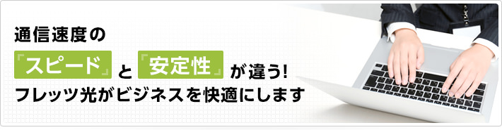 通信速度のスピードと安定性が違う！フレッツ光がビジネスを快適にします