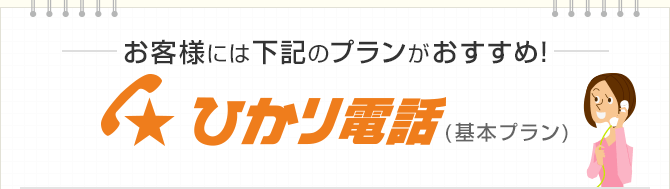お客様には下記のプランがおすすめ！ひかり電話（基本プラン）
