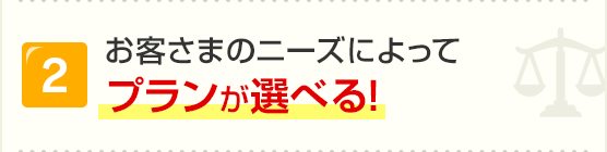 特徴2 お客さまのニーズによってプランが選べる！