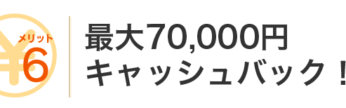 メリット6 最大70,000円キャッシュバック！