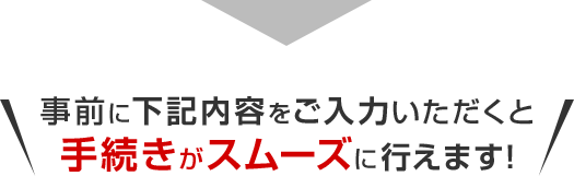 事前に下記内容をご入力いただくと手続きがスムーズに行えます！