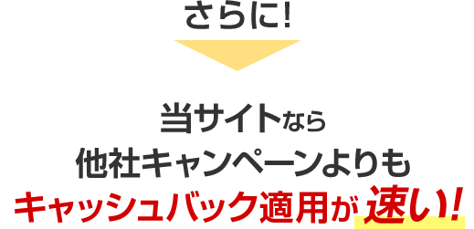 さらに！当サイトなら他社キャンペーンよりもキャッシュバック適用が速い！