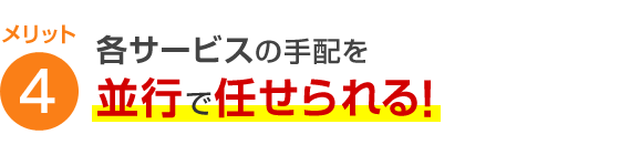 メリット4 各サービスの手配を並行で任せられる！