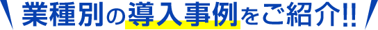 業種別の導入事例をご紹介！！
