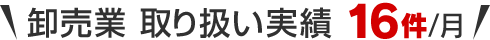 卸売業 取り扱い実績 16件/月