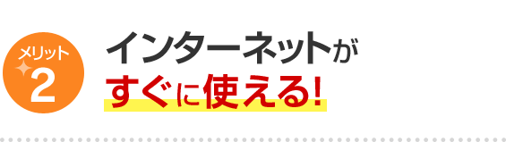 メリット2 インターネットがすぐに使える！