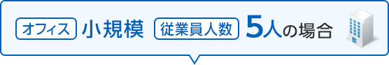 オフィス《小規模》、従業員人数《5人》の場合