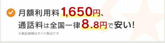 月額利用料1,650円、通話料は全国一律8.8円で安い！