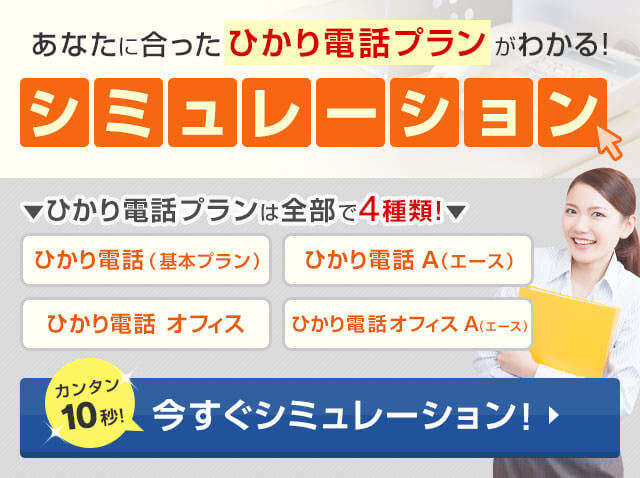 あなたに合ったひかり電話プランがわかる!シミュレーション ひかり電話プランは全部で4種類 ひかり電話(基本プラン) ひかり電話エース ひかり電話オフィス ひかり電話オフィスエース カンタン10秒シミュレーション!